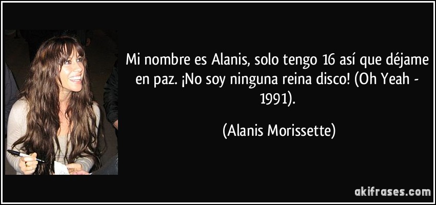 Mi nombre es Alanis, solo tengo 16 así que déjame en paz. ¡No soy ninguna reina disco! (Oh Yeah - 1991). (Alanis Morissette)