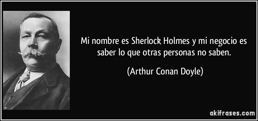 Mi nombre es Sherlock Holmes y mi negocio es saber lo que otras personas no saben. (Arthur Conan Doyle)