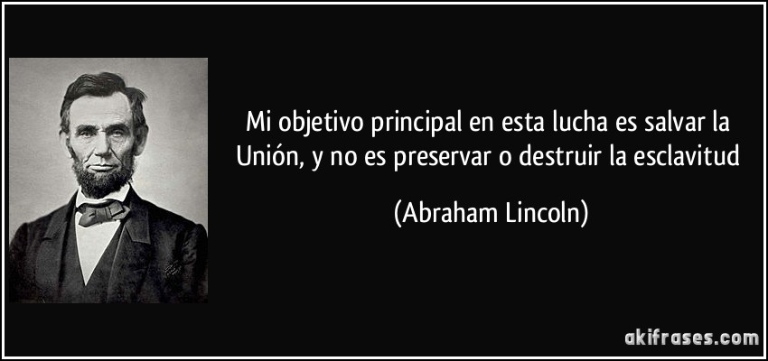 Mi objetivo principal en esta lucha es salvar la Unión, y no es preservar o destruir la esclavitud (Abraham Lincoln)