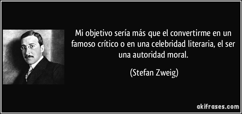 Mi objetivo sería más que el convertirme en un famoso crítico o en una celebridad literaria, el ser una autoridad moral. (Stefan Zweig)