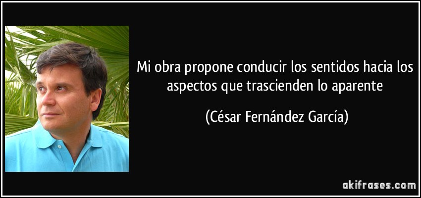 Mi obra propone conducir los sentidos hacia los aspectos que trascienden lo aparente (César Fernández García)