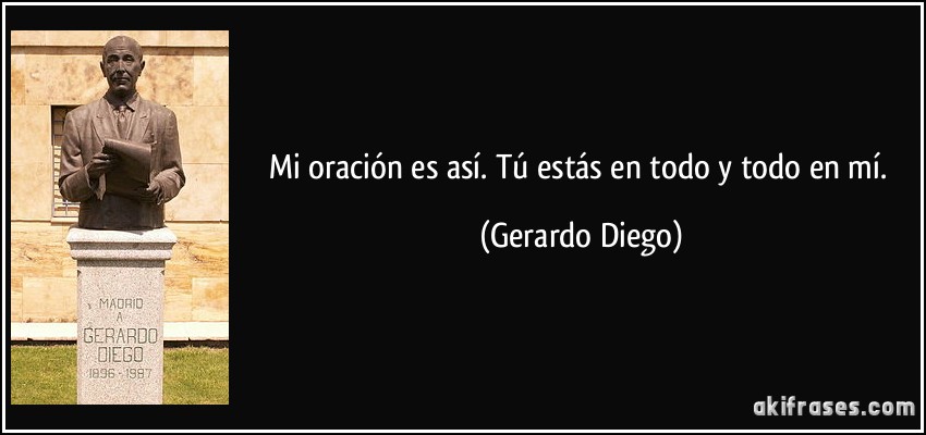 Mi oración es así. Tú estás en todo y todo en mí. (Gerardo Diego)