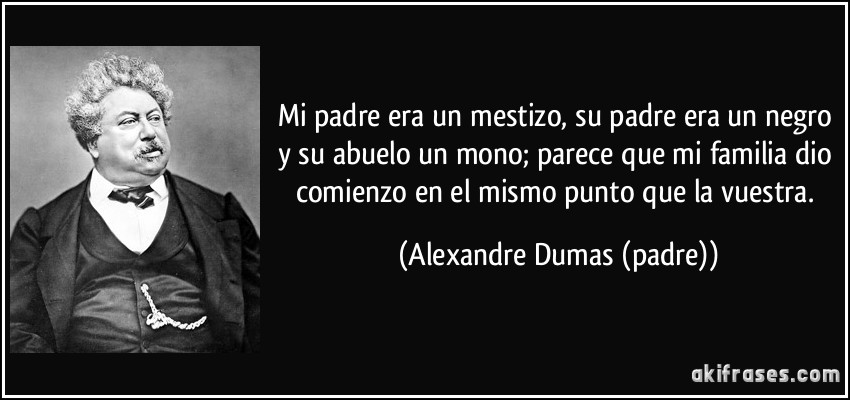 Mi padre era un mestizo, su padre era un negro y su abuelo un mono; parece que mi familia dio comienzo en el mismo punto que la vuestra. (Alexandre Dumas (padre))
