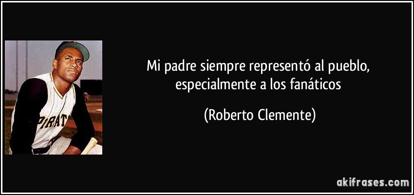Mi padre siempre representó al pueblo, especialmente a los fanáticos (Roberto Clemente)
