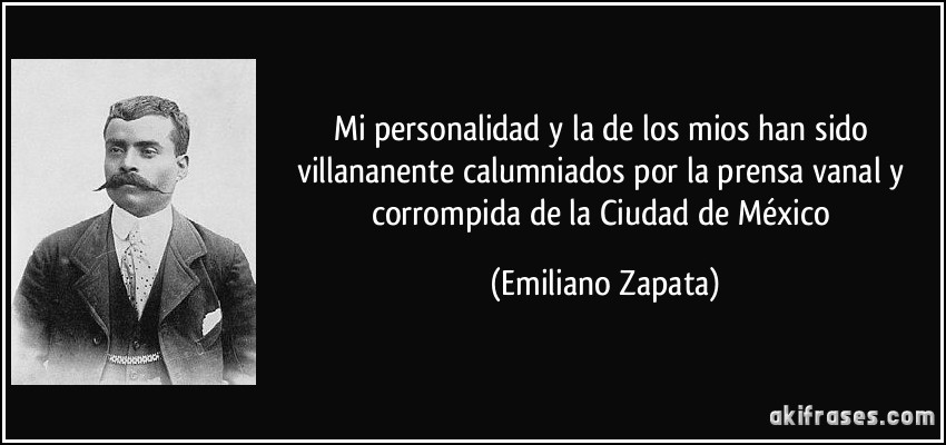 Mi personalidad y la de los mios han sido villananente calumniados por la prensa vanal y corrompida de la Ciudad de México (Emiliano Zapata)
