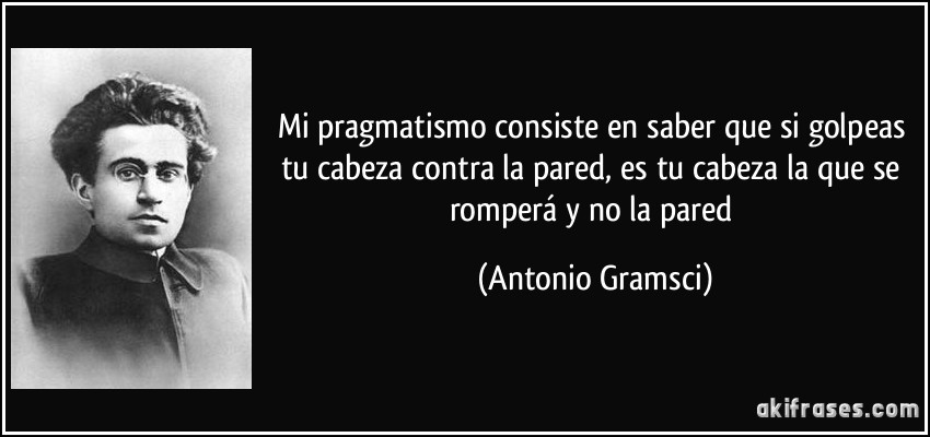 Mi pragmatismo consiste en saber que si golpeas tu cabeza contra la pared, es tu cabeza la que se romperá y no la pared (Antonio Gramsci)