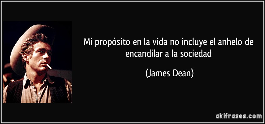 Mi propósito en la vida no incluye el anhelo de encandilar a la sociedad (James Dean)