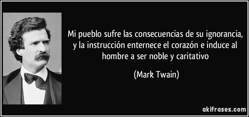 Mi pueblo sufre las consecuencias de su ignorancia, y la instrucción enternece el corazón e induce al hombre a ser noble y caritativo (Mark Twain)
