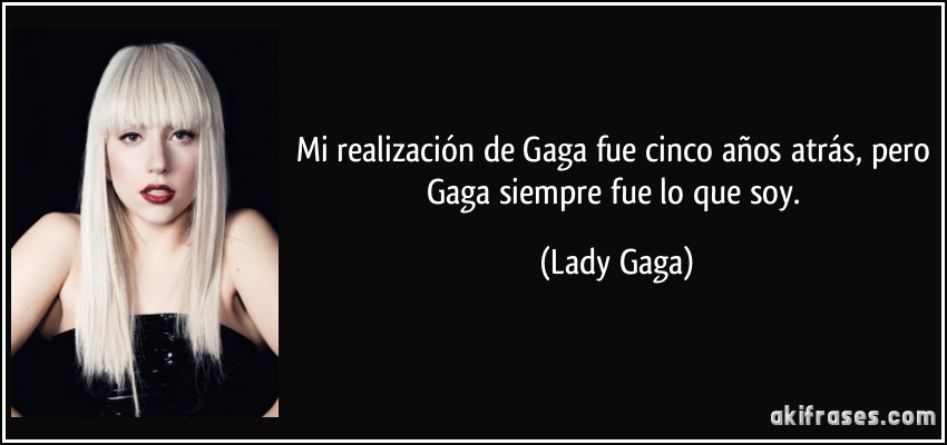Mi realización de Gaga fue cinco años atrás, pero Gaga siempre fue lo que soy. (Lady Gaga)