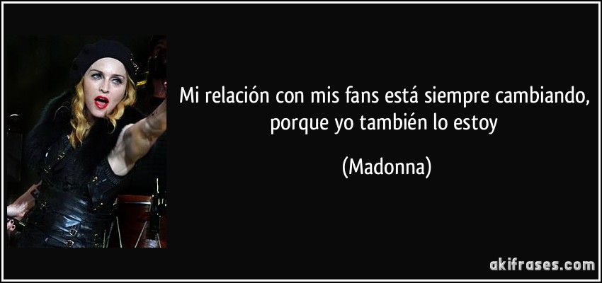 Mi relación con mis fans está siempre cambiando, porque yo también lo estoy (Madonna)