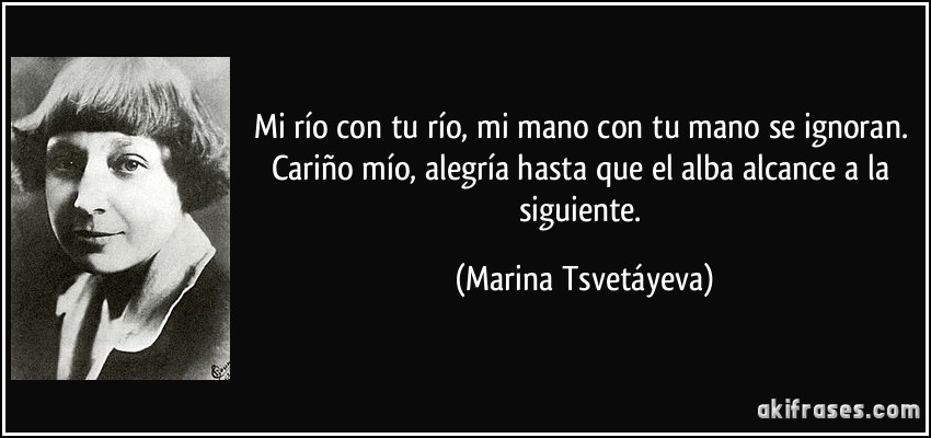 Mi río con tu río, mi mano con tu mano se ignoran. Cariño mío, alegría hasta que el alba alcance a la siguiente. (Marina Tsvetáyeva)