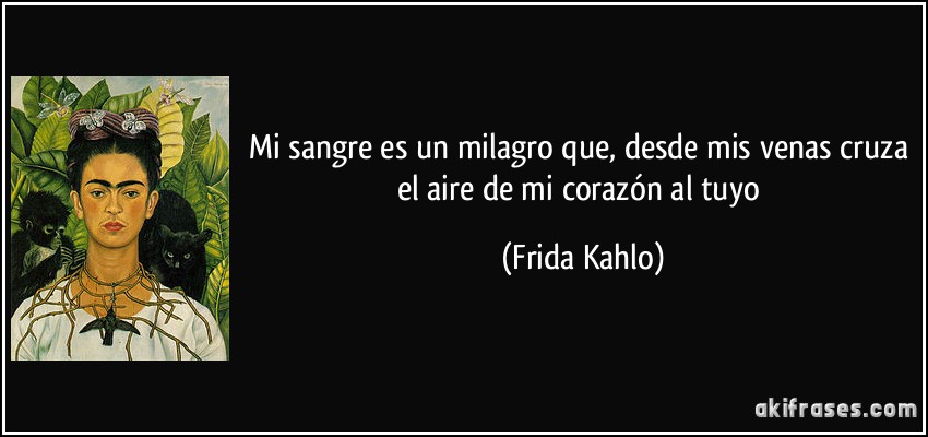 Mi sangre es un milagro que, desde mis venas cruza el aire de mi corazón al tuyo (Frida Kahlo)