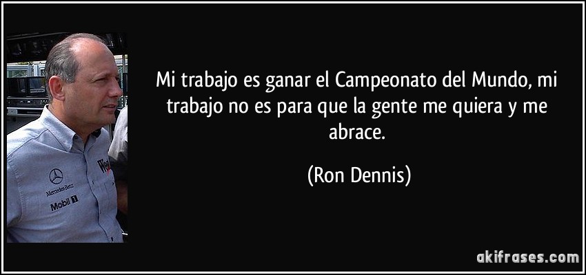 Mi trabajo es ganar el Campeonato del Mundo, mi trabajo no es para que la gente me quiera y me abrace. (Ron Dennis)
