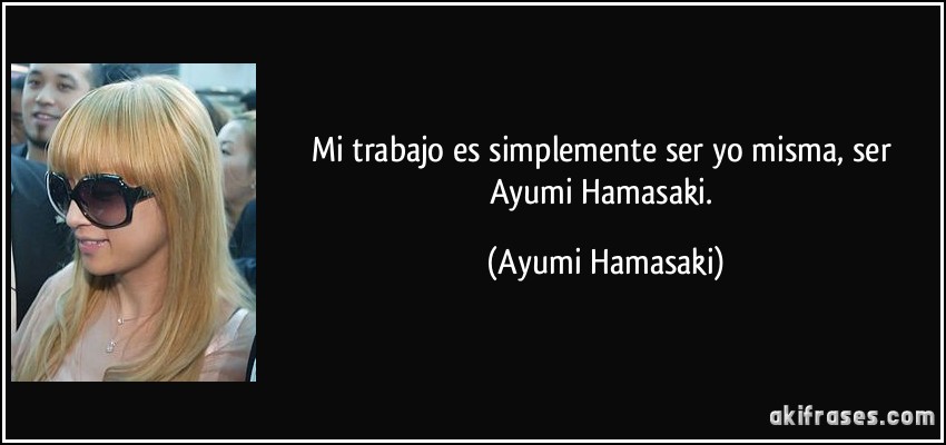 Mi trabajo es simplemente ser yo misma, ser Ayumi Hamasaki. (Ayumi Hamasaki)