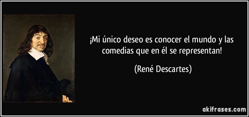 ¡Mi único deseo es conocer el mundo y las comedias que en él se representan! (René Descartes)