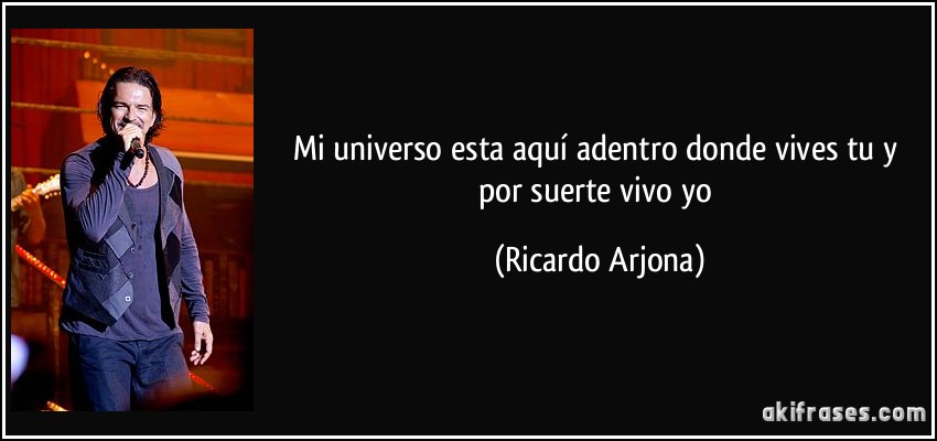 Mi universo esta aquí adentro donde vives tu y por suerte vivo yo (Ricardo Arjona)