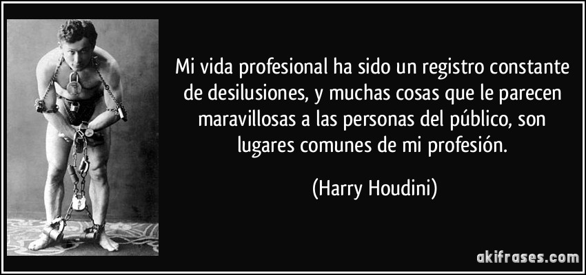 Mi vida profesional ha sido un registro constante de desilusiones, y muchas cosas que le parecen maravillosas a las personas del público, son lugares comunes de mi profesión. (Harry Houdini)