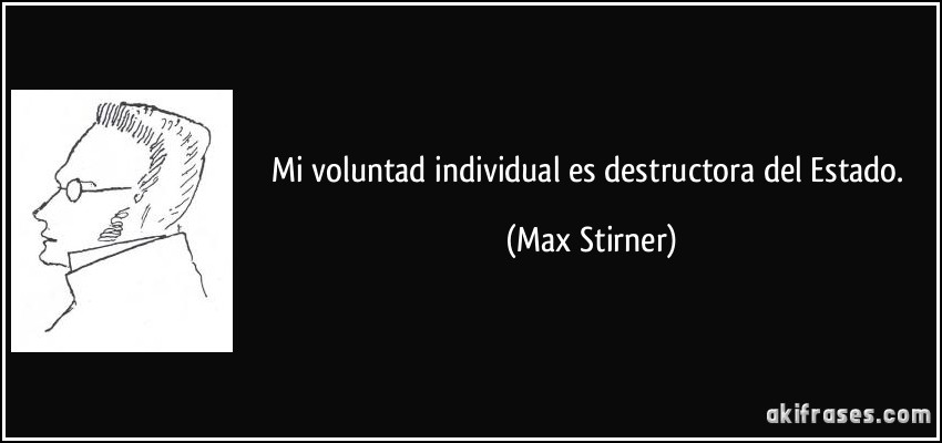 Mi voluntad individual es destructora del Estado. (Max Stirner)