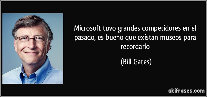 Microsoft tuvo grandes competidores en el pasado, es bueno que existan museos para recordarlo (Bill Gates)
