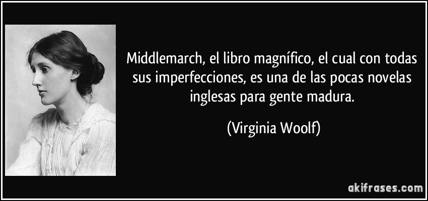 Middlemarch, el libro magnífico, el cual con todas sus imperfecciones, es una de las pocas novelas inglesas para gente madura. (Virginia Woolf)
