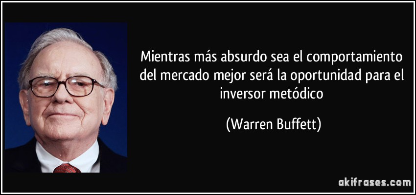 Mientras más absurdo sea el comportamiento del mercado mejor será la oportunidad para el inversor metódico (Warren Buffett)