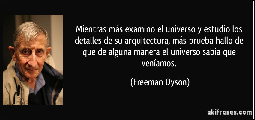 Mientras más examino el universo y estudio los detalles de su arquitectura, más prueba hallo de que de alguna manera el universo sabía que veníamos. (Freeman Dyson)