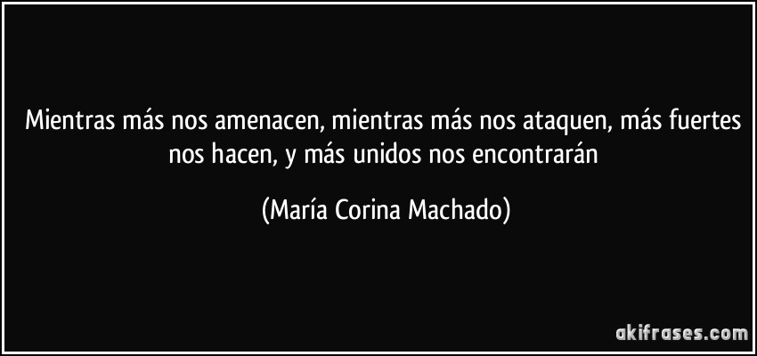 Mientras más nos amenacen, mientras más nos ataquen, más fuertes nos hacen, y más unidos nos encontrarán (María Corina Machado)
