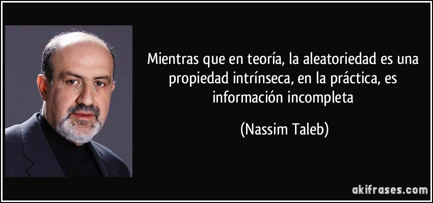Mientras que en teoría, la aleatoriedad es una propiedad intrínseca, en la práctica, es información incompleta (Nassim Taleb)