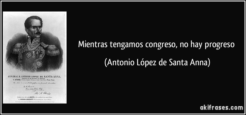 Mientras tengamos congreso, no hay progreso (Antonio López de Santa Anna)