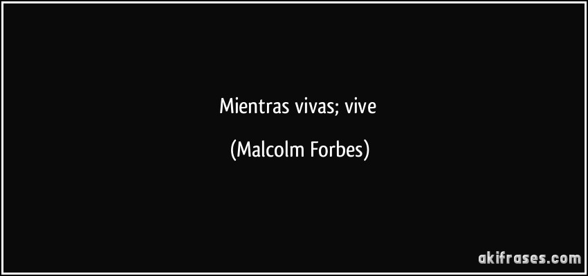 Mientras vivas; vive (Malcolm Forbes)