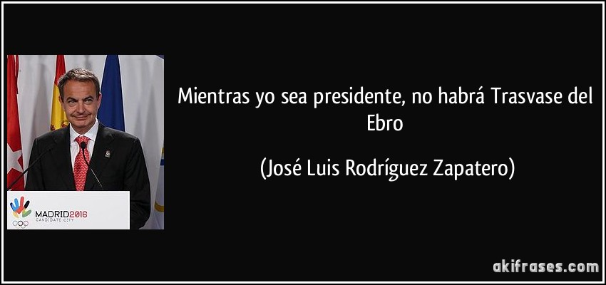 Mientras yo sea presidente, no habrá Trasvase del Ebro (José Luis Rodríguez Zapatero)