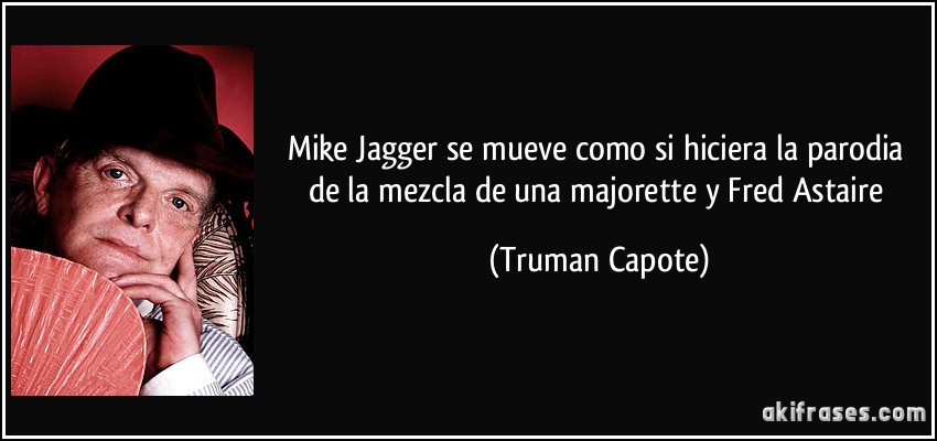 Mike Jagger se mueve como si hiciera la parodia de la mezcla de una majorette y Fred Astaire (Truman Capote)