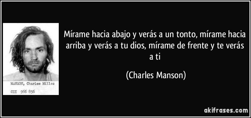 Mírame hacia abajo y verás a un tonto, mírame hacia arriba y verás a tu dios, mírame de frente y te verás a ti (Charles Manson)