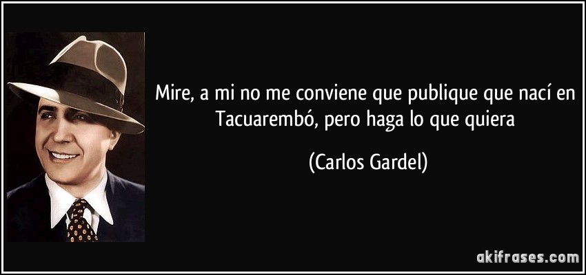Mire, a mi no me conviene que publique que nací en Tacuarembó, pero haga lo que quiera (Carlos Gardel)