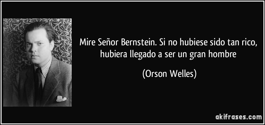 Mire Señor Bernstein. Si no hubiese sido tan rico, hubiera llegado a ser un gran hombre (Orson Welles)