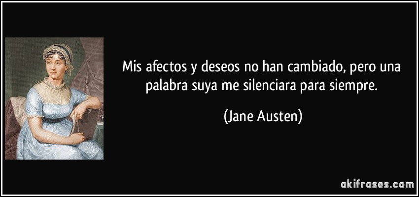Mis afectos y deseos no han cambiado, pero una palabra suya me silenciara para siempre. (Jane Austen)