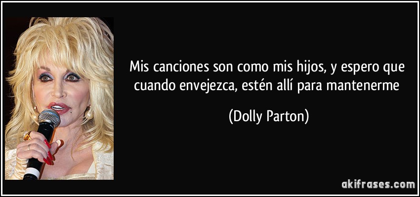 Mis canciones son como mis hijos, y espero que cuando envejezca, estén allí para mantenerme (Dolly Parton)
