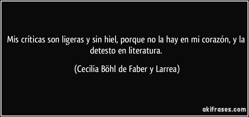 Mis críticas son ligeras y sin hiel, porque no la hay en mi corazón, y la detesto en literatura. (Cecilia Böhl de Faber y Larrea)