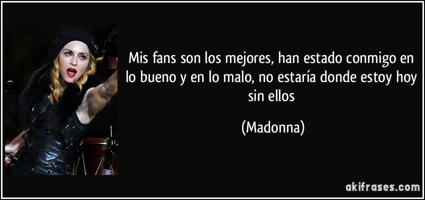 Mis fans son los mejores, han estado conmigo en lo bueno y en lo malo, no estaría donde estoy hoy sin ellos (Madonna)