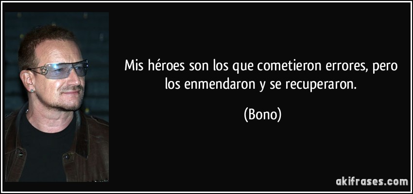 Mis héroes son los que cometieron errores, pero los enmendaron y se recuperaron. (Bono)