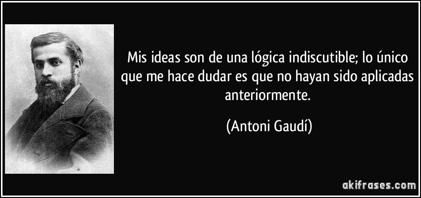 Mis ideas son de una lógica indiscutible; lo único que me hace dudar es que no hayan sido aplicadas anteriormente. (Antoni Gaudí)