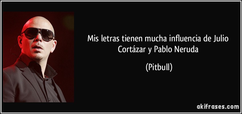 Mis letras tienen mucha influencia de Julio Cortázar y Pablo Neruda (Pitbull)