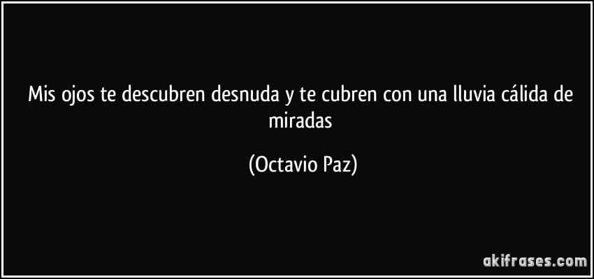 Mis ojos te descubren desnuda y te cubren con una lluvia cálida de miradas (Octavio Paz)
