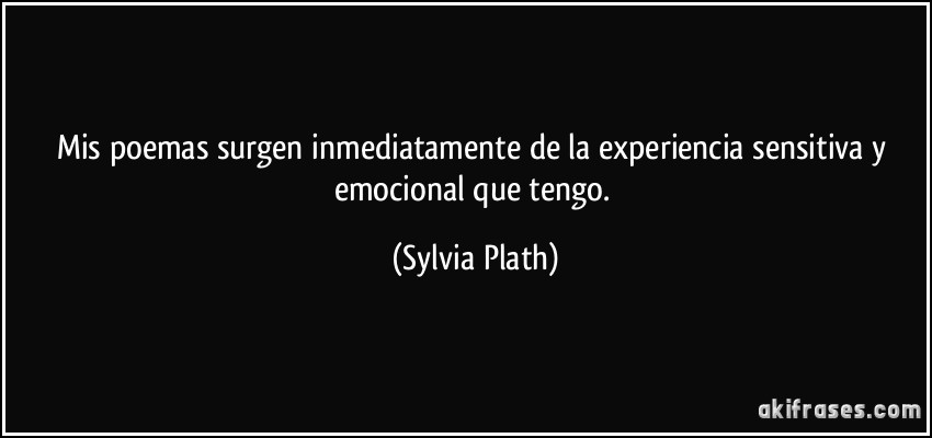 Mis poemas surgen inmediatamente de la experiencia sensitiva y emocional que tengo. (Sylvia Plath)