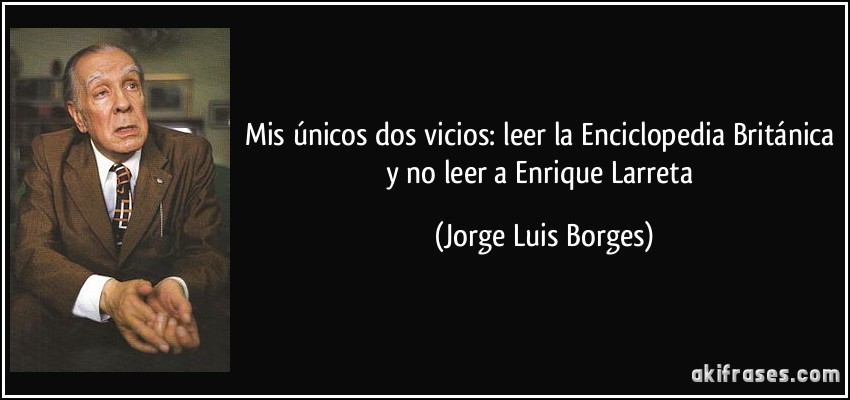 Mis únicos dos vicios: leer la Enciclopedia Británica y no leer a Enrique Larreta (Jorge Luis Borges)