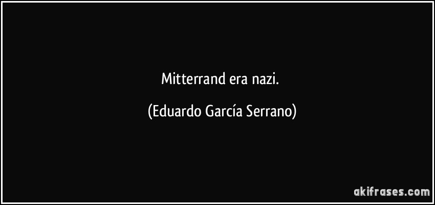 Mitterrand era nazi. (Eduardo García Serrano)