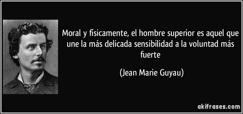 Moral y físicamente, el hombre superior es aquel que une la más delicada sensibilidad a la voluntad más fuerte (Jean Marie Guyau)