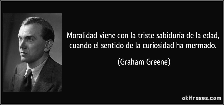 Moralidad viene con la triste sabiduría de la edad, cuando el sentido de la curiosidad ha mermado. (Graham Greene)