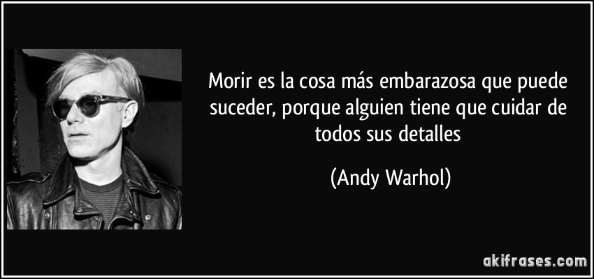 Morir es la cosa más embarazosa que puede suceder, porque alguien tiene que cuidar de todos sus detalles (Andy Warhol)
