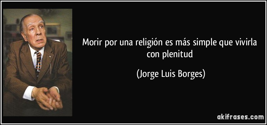 Morir por una religión es más simple que vivirla con plenitud (Jorge Luis Borges)